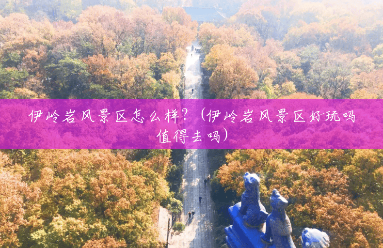 伊岭岩风景区怎么样?(伊岭岩风景区好玩吗值得去吗) 伊岭岩风景区怎么样?(伊岭岩风景区好玩吗值得去吗)