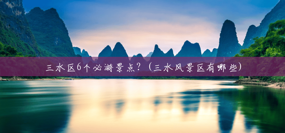 三水区6个必游景点?(三水风景区有哪些) 三水区6个必游景点?(三水风景区有哪些)
