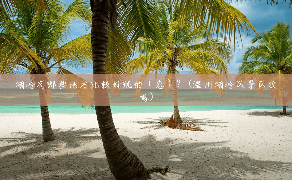 湖岭有哪些地方比较好玩的（急）？(温州湖岭风景区攻略)