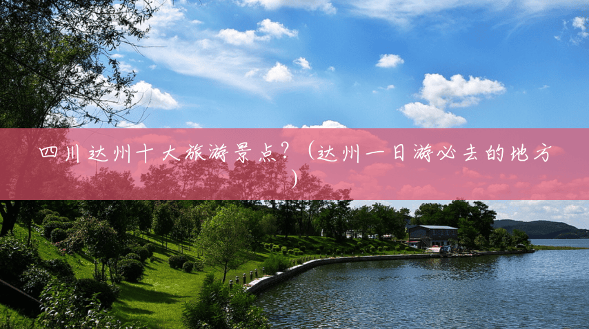 四川达州十大旅游景点?(达州一日游必去的地方) 四川达州十大旅游景点?(达州一日游必去的地方)