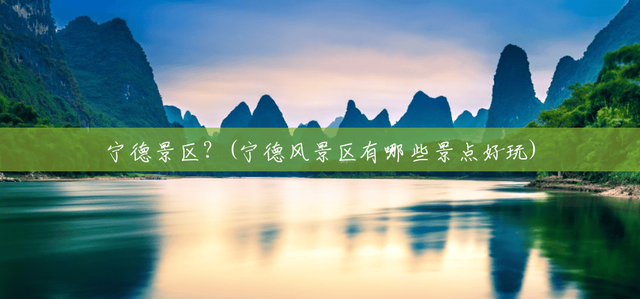 宁德景区?(宁德风景区有哪些景点好玩) 宁德景区?(宁德风景区有哪些景点好玩)