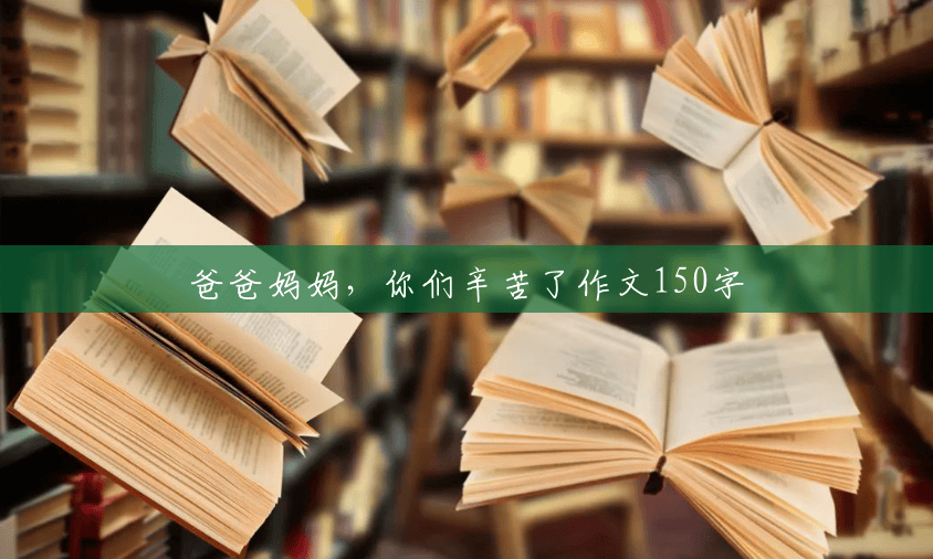 爸爸妈妈,你们辛苦了作文150字 爸爸妈妈,你们辛苦了作文150字