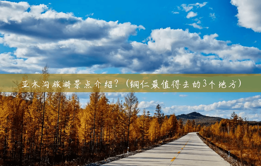 亚木沟旅游景点介绍？(铜仁最值得去的3个地方)