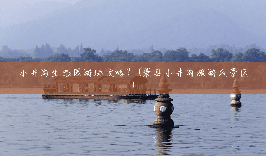 小井沟生态园游玩攻略？(荣县小井沟旅游风景区)