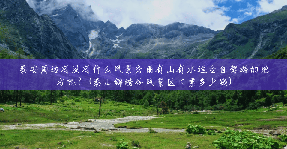 泰安周边有没有什么风景秀丽有山有水适合自驾游的地方呢?(泰山锦绣谷风景区门票多少钱) 泰安周边有没有什么风景秀丽有山有水适合自驾游的地方呢?(泰山锦绣谷风景区门票多少钱)