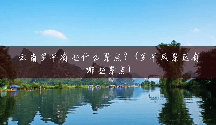 云南罗平有些什么景点?(罗平风景区有哪些景点) 云南罗平有些什么景点?(罗平风景区有哪些景点)