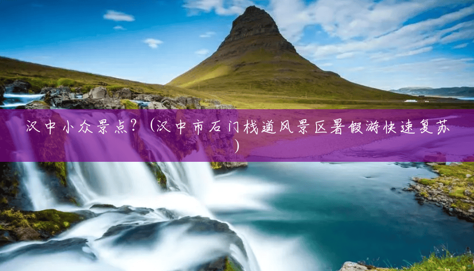 汉中小众景点？(汉中市石门栈道风景区暑假游快速复苏)