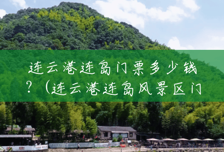 连云港连岛门票多少钱?(连云港连岛风景区门票价格) 连云港连岛门票多少钱?(连云港连岛风景区门票价格)