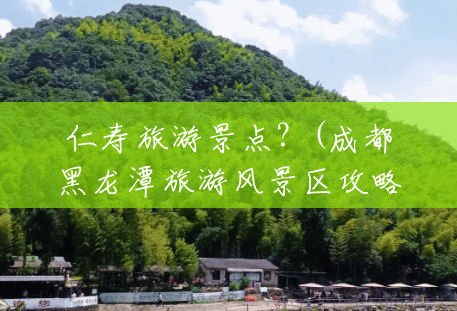 仁寿旅游景点?(成都黑龙潭旅游风景区攻略) 仁寿旅游景点?(成都黑龙潭旅游风景区攻略)