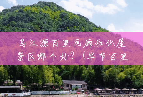 乌江源百里画廊和化屋景区哪个好?(毕节百里画廊风景区天气) 乌江源百里画廊和化屋景区哪个好?(毕节百里画廊风景区天气)