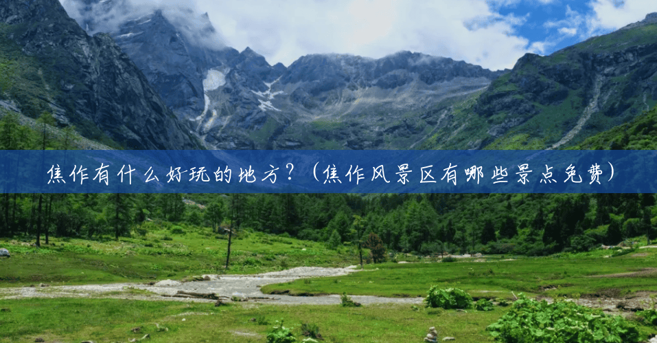 焦作有什么好玩的地方?(焦作风景区有哪些景点免费) 焦作有什么好玩的地方?(焦作风景区有哪些景点免费)