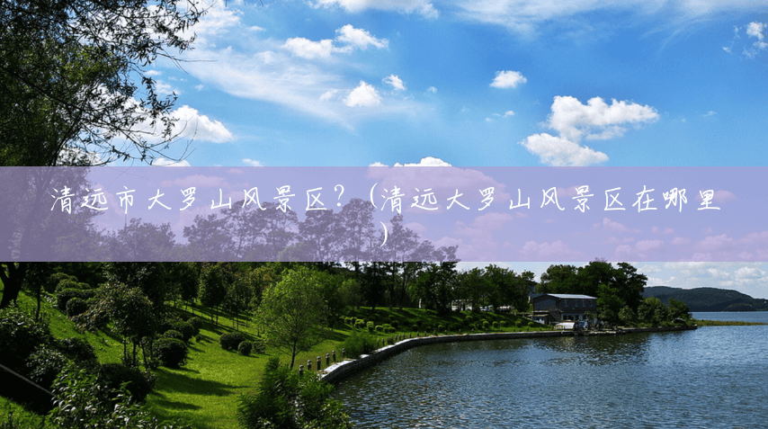 清远市大罗山风景区?(清远大罗山风景区在哪里) 清远市大罗山风景区?(清远大罗山风景区在哪里)