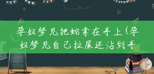 孕妇梦见把蛇拿在手上(孕妇梦见自己拉屎还沾到手上)