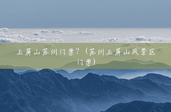 玉屏山苏州门票?(苏州玉屏山风景区门票) 玉屏山苏州门票?(苏州玉屏山风景区门票)
