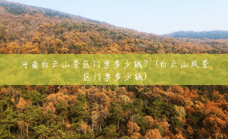河南白云山景区门票多少钱?(白云山风景区门票多少钱) 河南白云山景区门票多少钱?(白云山风景区门票多少钱)