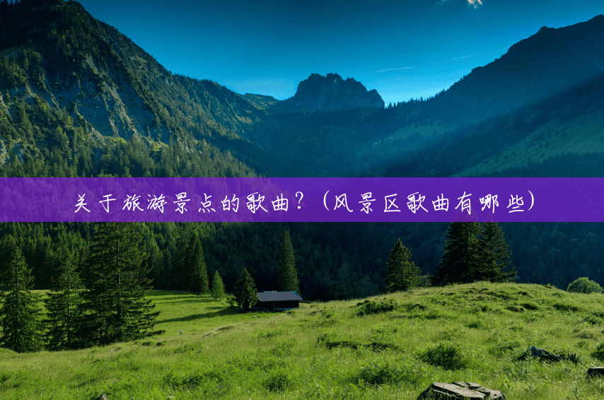 关于旅游景点的歌曲?(风景区歌曲有哪些) 关于旅游景点的歌曲?(风景区歌曲有哪些)