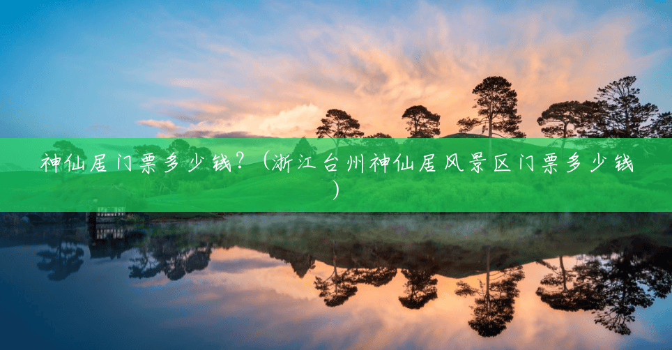 神仙居门票多少钱?(浙江台州神仙居风景区门票多少钱) 神仙居门票多少钱?(浙江台州神仙居风景区门票多少钱)