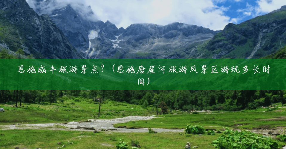 恩施咸丰旅游景点？(恩施唐崖河旅游风景区游玩多长时间)