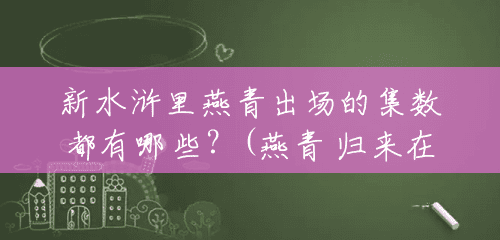 新水浒里燕青出场的集数都有哪些?(燕青 归来在多少集出场) 新水浒里燕青出场的集数都有哪些?(燕青 归来在多少集出场)