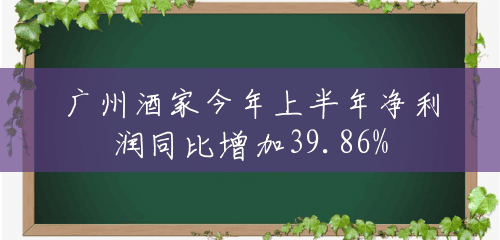 广州酒家今年上半年净利润同比增加39.86% 广州酒家今年上半年净利润同比增加39.86%