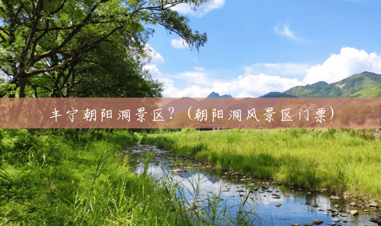 丰宁朝阳洞景区?(朝阳洞风景区门票) 丰宁朝阳洞景区?(朝阳洞风景区门票)