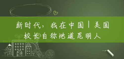 新时代,我在中国 | 美国校长自称地道昆明人 新时代,我在中国 | 美国校长自称地道昆明人