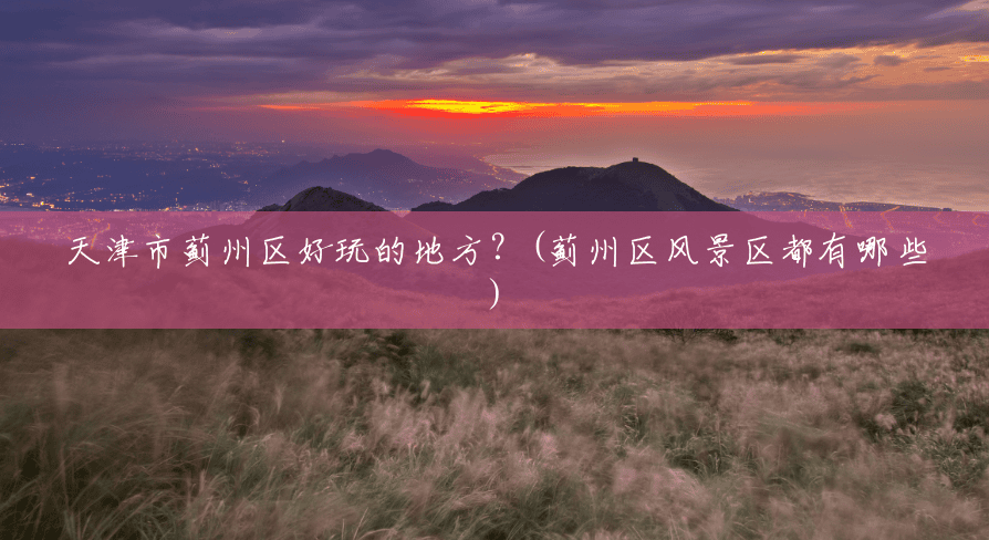 天津市蓟州区好玩的地方?(蓟州区风景区都有哪些) 天津市蓟州区好玩的地方?(蓟州区风景区都有哪些)