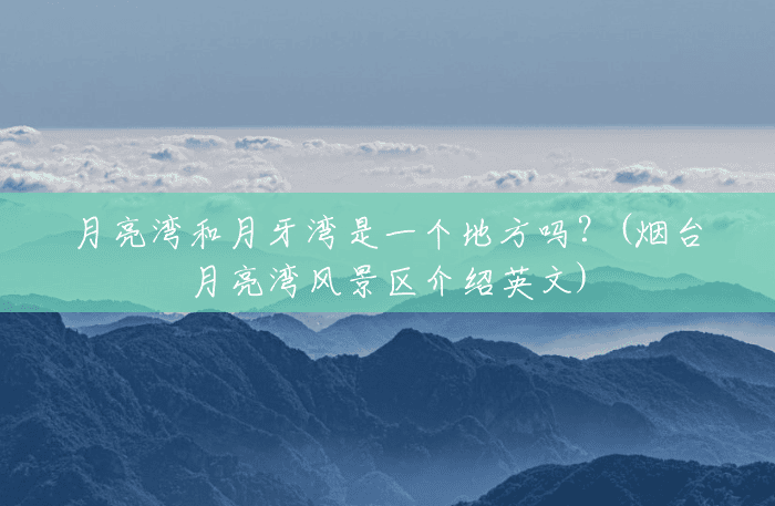 月亮湾和月牙湾是一个地方吗?(烟台月亮湾风景区介绍英文) 月亮湾和月牙湾是一个地方吗?(烟台月亮湾风景区介绍英文)