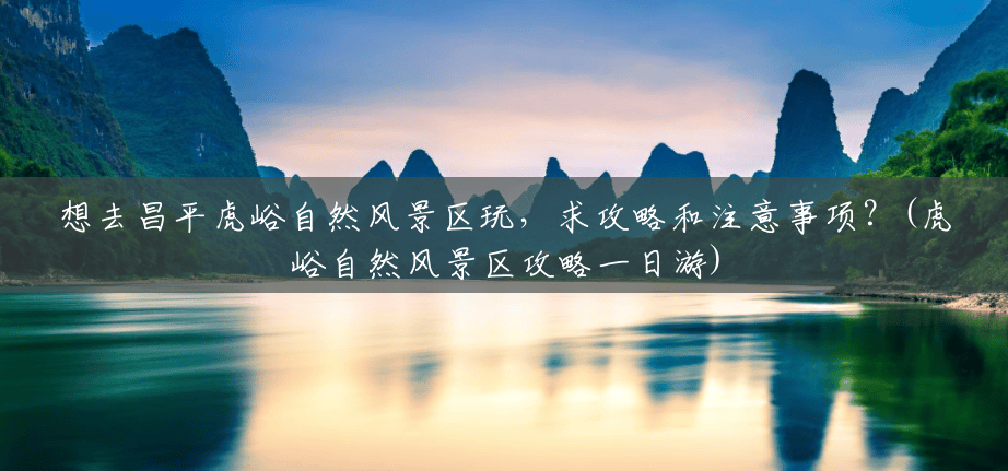 想去昌平虎峪自然风景区玩,求攻略和注意事项?(虎峪自然风景区攻略一日游) 想去昌平虎峪自然风景区玩,求攻略和注意事项?(虎峪自然风景区攻略一日游)