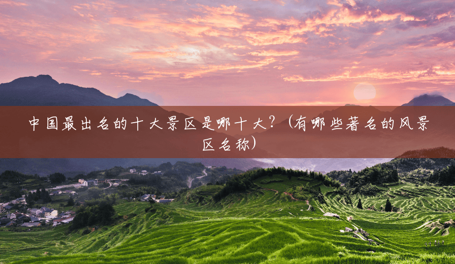 中国最出名的十大景区是哪十大?(有哪些著名的风景区名称) 中国最出名的十大景区是哪十大?(有哪些著名的风景区名称)
