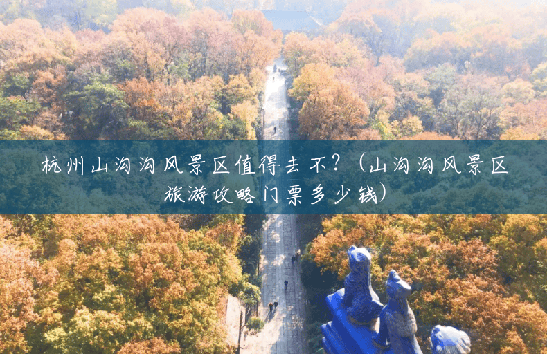 杭州山沟沟风景区值得去不?(山沟沟风景区旅游攻略门票多少钱) 杭州山沟沟风景区值得去不?(山沟沟风景区旅游攻略门票多少钱)