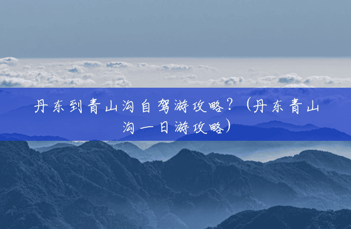 丹东到青山沟自驾游攻略?(丹东青山沟一日游攻略) 丹东到青山沟自驾游攻略?(丹东青山沟一日游攻略)