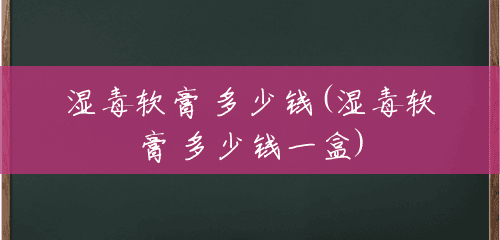 湿毒软膏 多少钱(湿毒软膏 多少钱一盒)