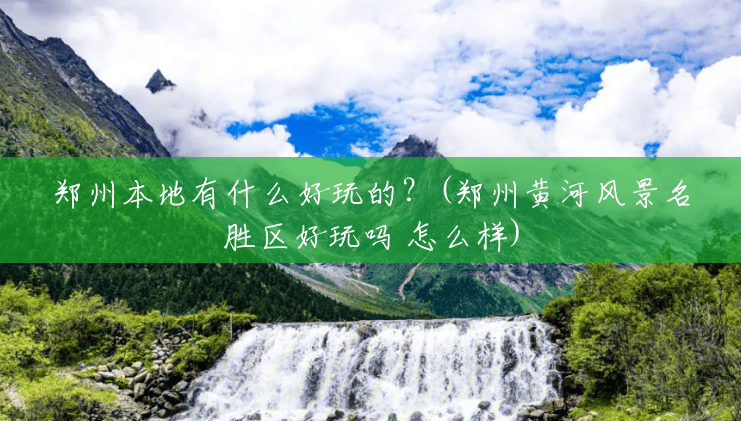 郑州本地有什么好玩的？(郑州黄河风景名胜区好玩吗 怎么样)