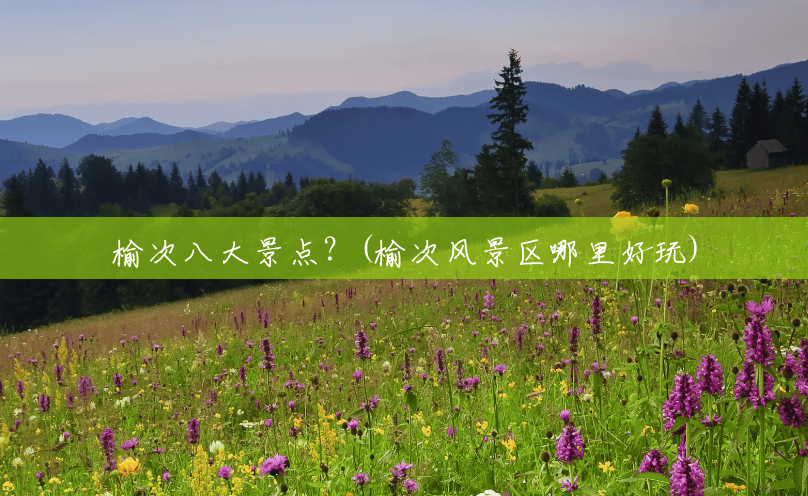 榆次八大景点?(榆次风景区哪里好玩) 榆次八大景点?(榆次风景区哪里好玩)