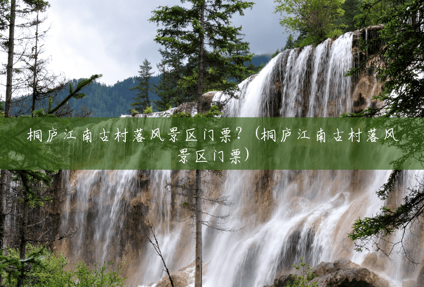 桐庐江南古村落风景区门票?(桐庐江南古村落风景区门票) 桐庐江南古村落风景区门票?(桐庐江南古村落风景区门票)