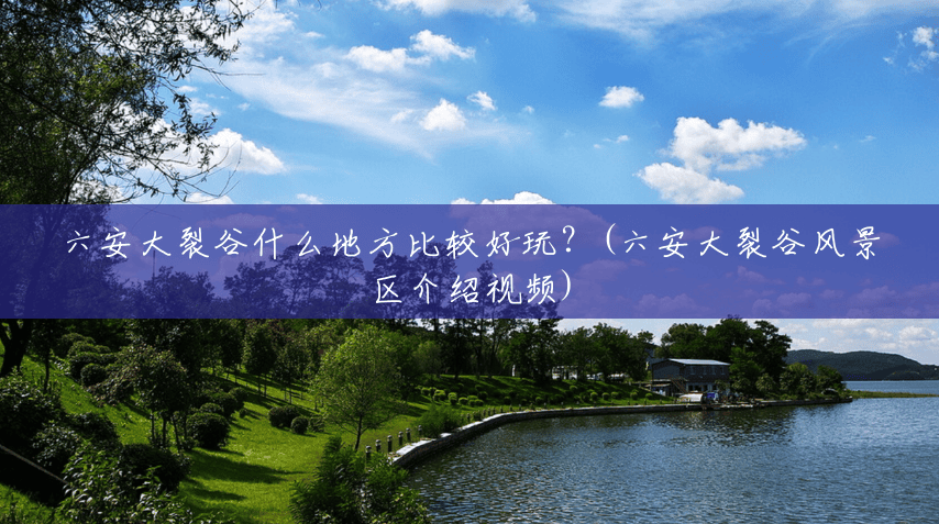 六安大裂谷什么地方比较好玩?(六安大裂谷风景区介绍视频) 六安大裂谷什么地方比较好玩?(六安大裂谷风景区介绍视频)