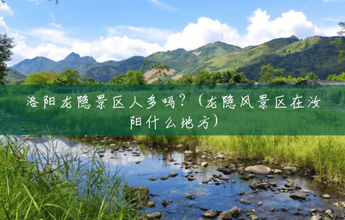 洛阳龙隐景区人多吗?(龙隐风景区在汝阳什么地方) 洛阳龙隐景区人多吗?(龙隐风景区在汝阳什么地方)