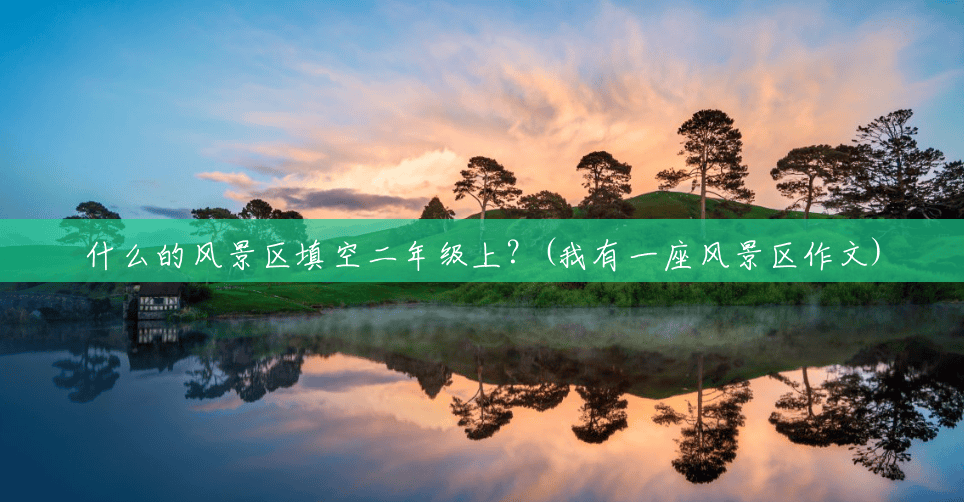 什么的风景区填空二年级上?(我有一座风景区作文) 什么的风景区填空二年级上?(我有一座风景区作文)