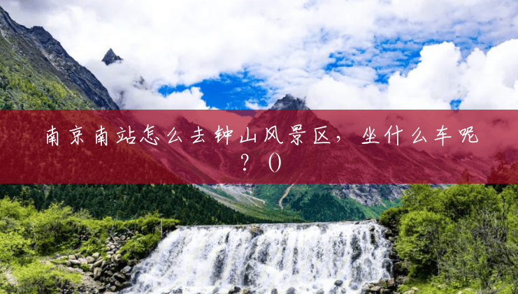 南京南站怎么去钟山风景区,坐什么车呢?() 南京南站怎么去钟山风景区,坐什么车呢?()