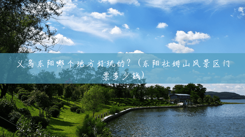 义乌东阳哪个地方好玩的？(东阳社姆山风景区门票多少钱)