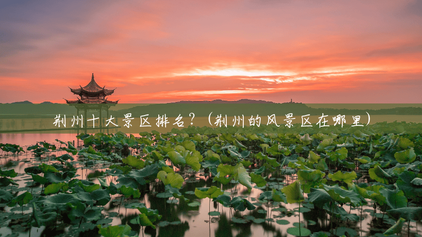 荆州十大景区排名?(荆州的风景区在哪里) 荆州十大景区排名?(荆州的风景区在哪里)
