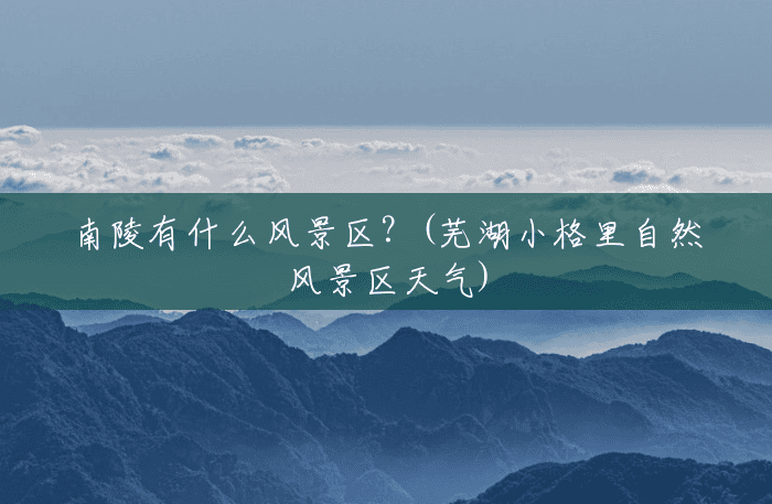 南陵有什么风景区？(芜湖小格里自然风景区天气)