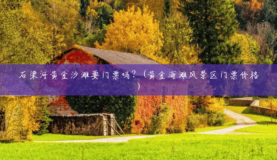 石梁河黄金沙滩要门票吗？(黄金海滩风景区门票价格)