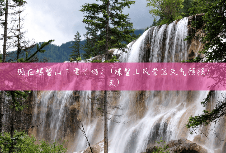 现在螺髻山下雪了吗?(螺髻山风景区天气预报7天) 现在螺髻山下雪了吗?(螺髻山风景区天气预报7天)