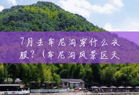 7月去牟尼沟穿什么衣服?(牟尼沟风景区天气预报15天查询) 7月去牟尼沟穿什么衣服?(牟尼沟风景区天气预报15天查询)