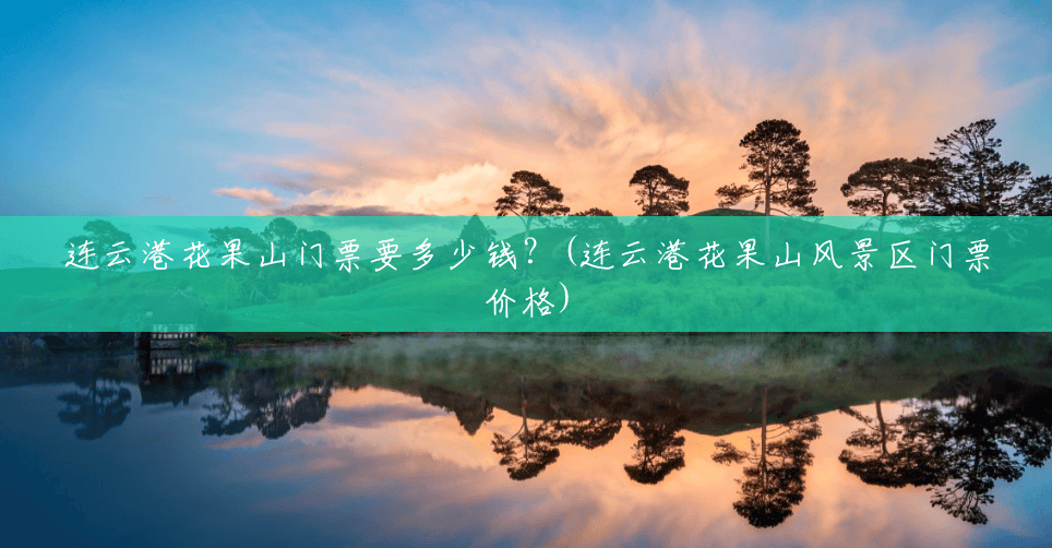 连云港花果山门票要多少钱?(连云港花果山风景区门票价格) 连云港花果山门票要多少钱?(连云港花果山风景区门票价格)