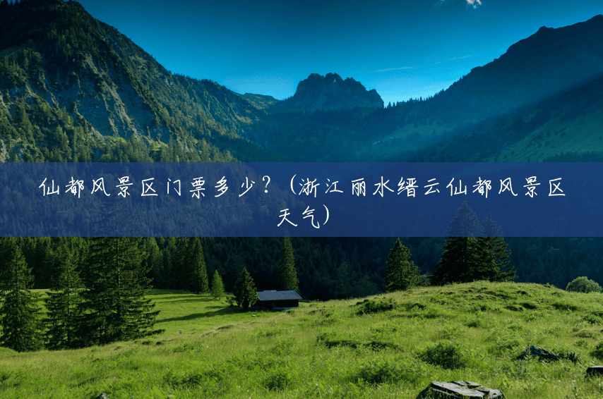 仙都风景区门票多少?(浙江丽水缙云仙都风景区天气) 仙都风景区门票多少?(浙江丽水缙云仙都风景区天气)