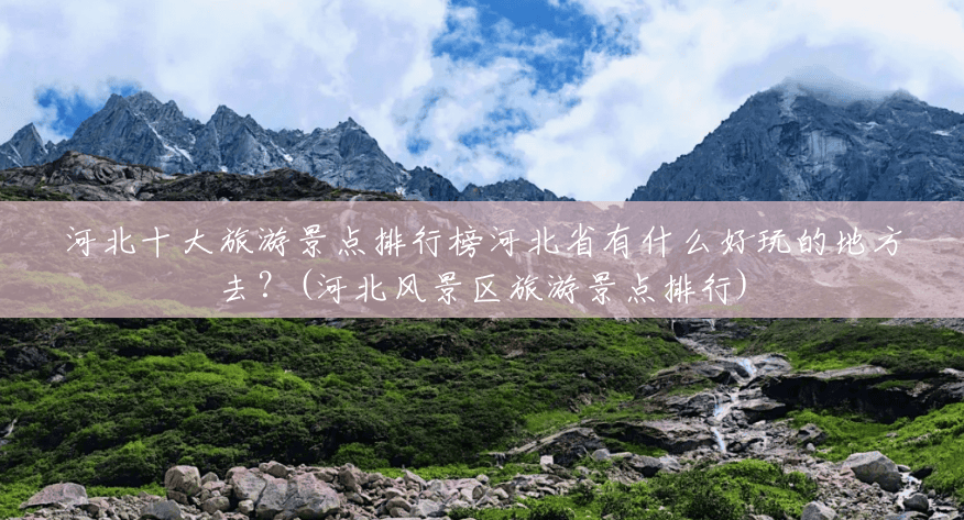 河北十大旅游景点排行榜河北省有什么好玩的地方去？(河北风景区旅游景点排行)