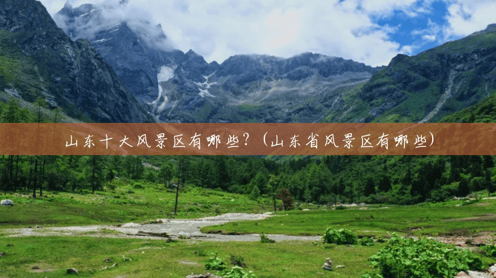 山东十大风景区有哪些？(山东省风景区有哪些)